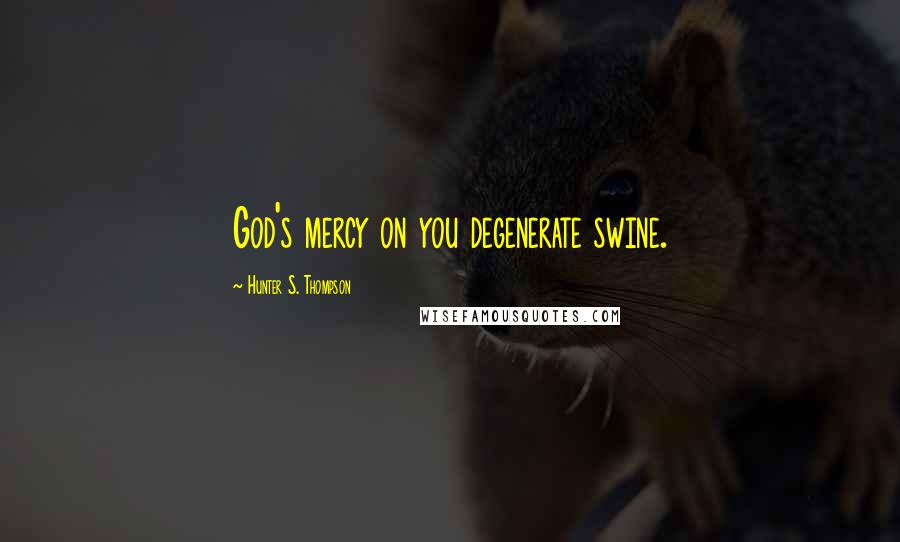 Hunter S. Thompson Quotes: God's mercy on you degenerate swine.