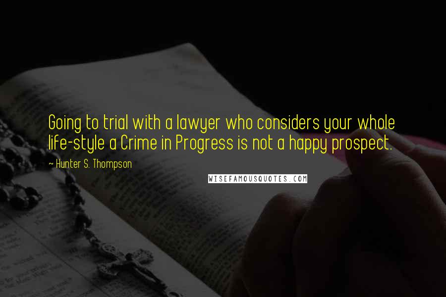 Hunter S. Thompson Quotes: Going to trial with a lawyer who considers your whole life-style a Crime in Progress is not a happy prospect.