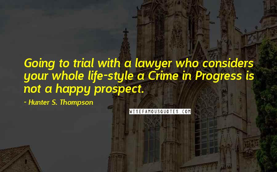 Hunter S. Thompson Quotes: Going to trial with a lawyer who considers your whole life-style a Crime in Progress is not a happy prospect.