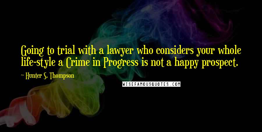 Hunter S. Thompson Quotes: Going to trial with a lawyer who considers your whole life-style a Crime in Progress is not a happy prospect.