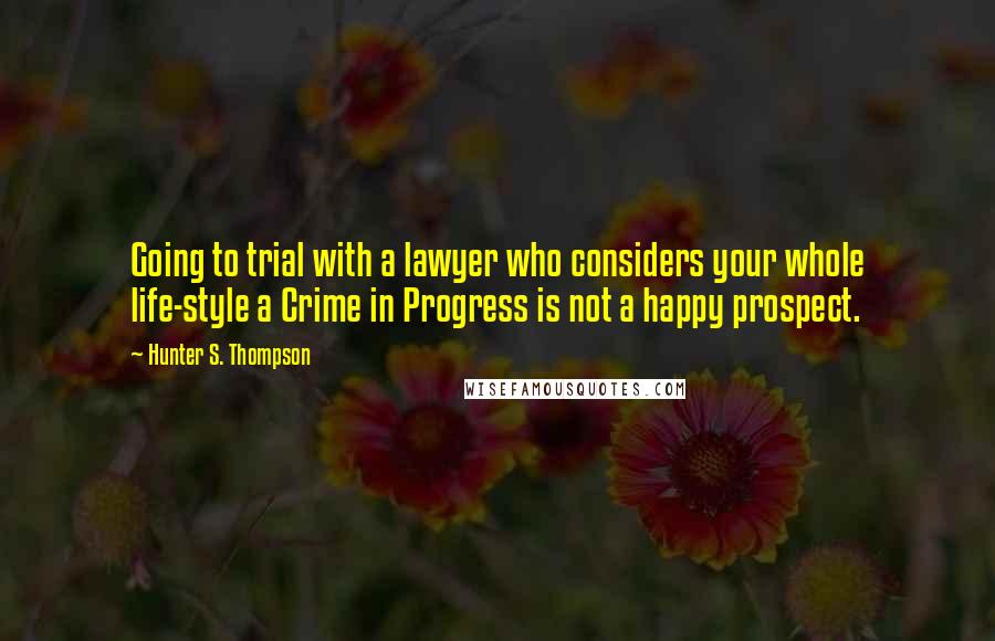 Hunter S. Thompson Quotes: Going to trial with a lawyer who considers your whole life-style a Crime in Progress is not a happy prospect.