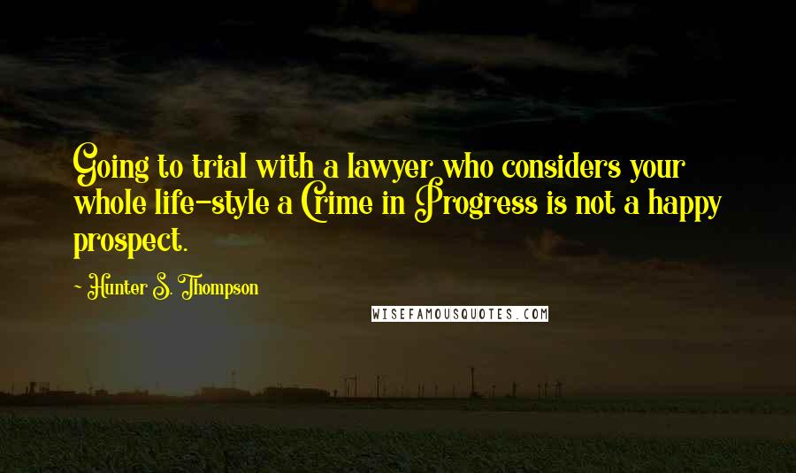 Hunter S. Thompson Quotes: Going to trial with a lawyer who considers your whole life-style a Crime in Progress is not a happy prospect.