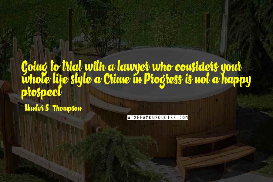 Hunter S. Thompson Quotes: Going to trial with a lawyer who considers your whole life-style a Crime in Progress is not a happy prospect.