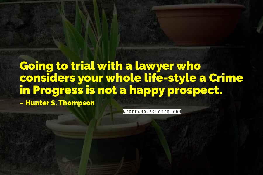 Hunter S. Thompson Quotes: Going to trial with a lawyer who considers your whole life-style a Crime in Progress is not a happy prospect.