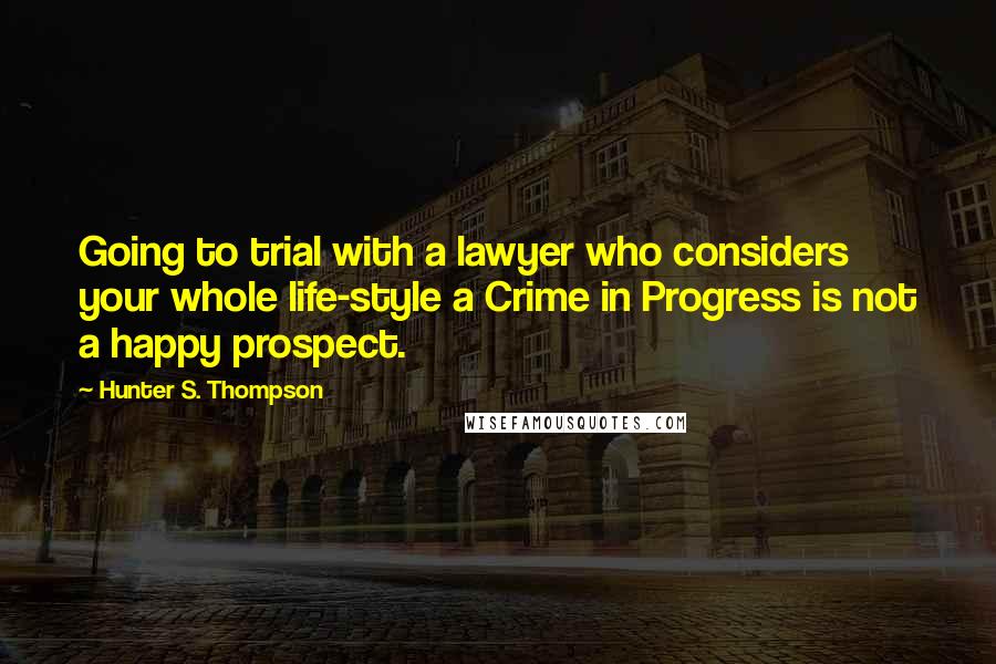 Hunter S. Thompson Quotes: Going to trial with a lawyer who considers your whole life-style a Crime in Progress is not a happy prospect.