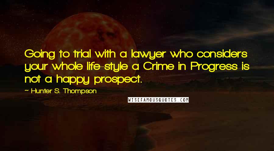 Hunter S. Thompson Quotes: Going to trial with a lawyer who considers your whole life-style a Crime in Progress is not a happy prospect.