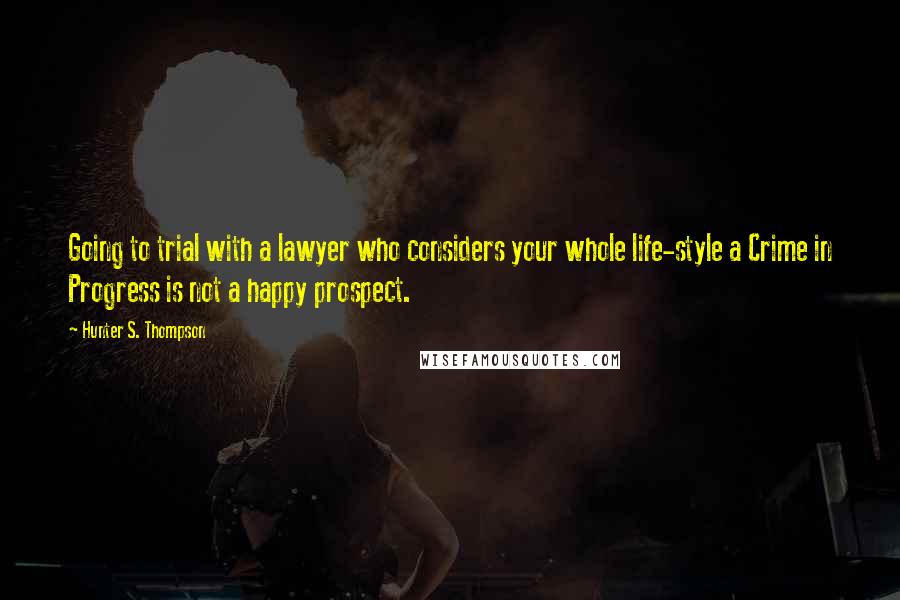 Hunter S. Thompson Quotes: Going to trial with a lawyer who considers your whole life-style a Crime in Progress is not a happy prospect.