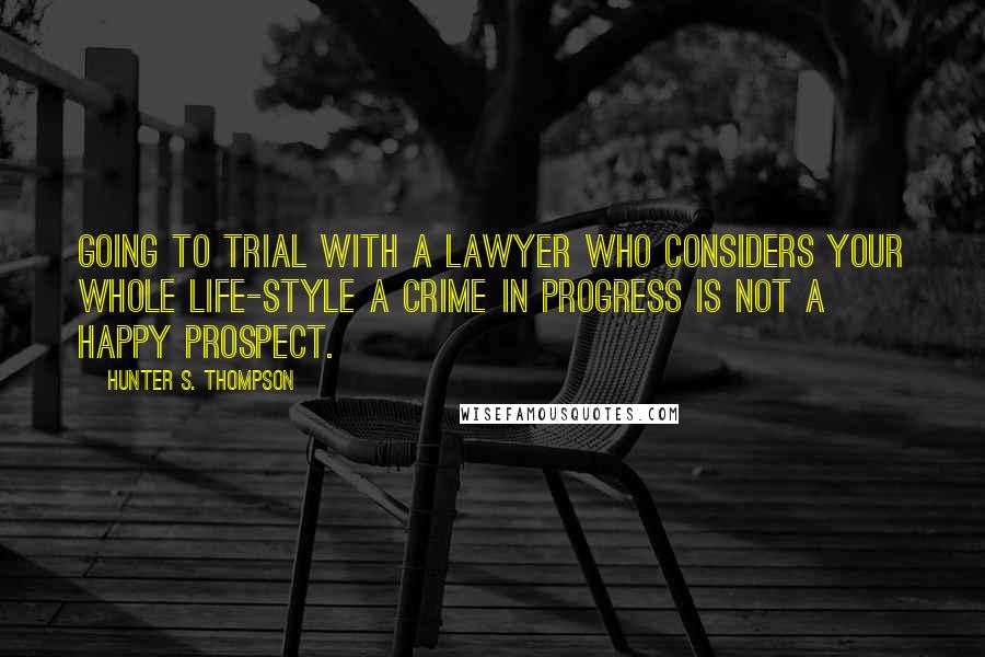 Hunter S. Thompson Quotes: Going to trial with a lawyer who considers your whole life-style a Crime in Progress is not a happy prospect.