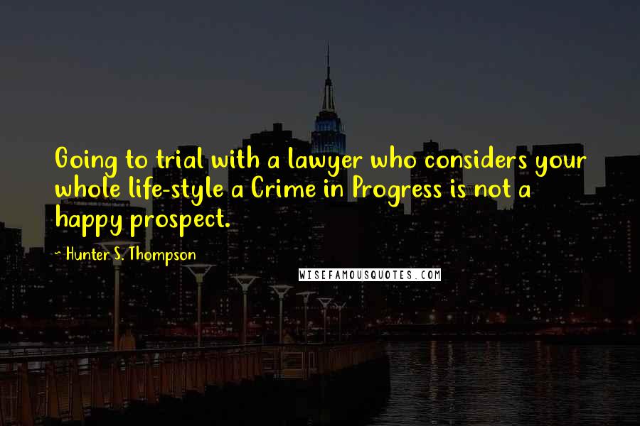 Hunter S. Thompson Quotes: Going to trial with a lawyer who considers your whole life-style a Crime in Progress is not a happy prospect.