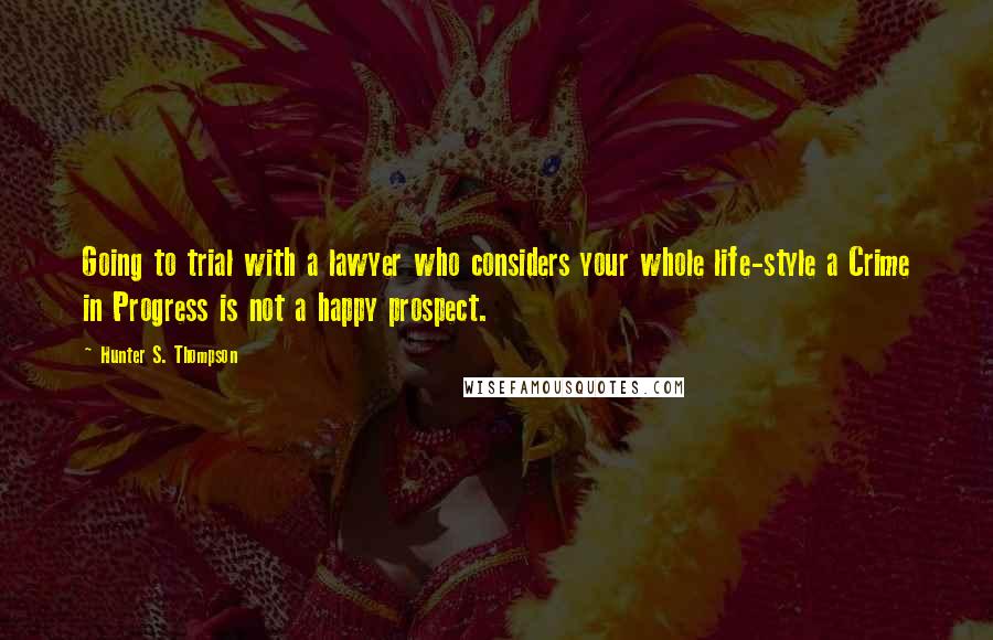 Hunter S. Thompson Quotes: Going to trial with a lawyer who considers your whole life-style a Crime in Progress is not a happy prospect.