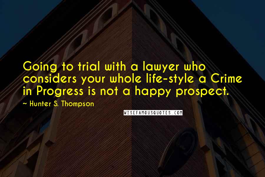 Hunter S. Thompson Quotes: Going to trial with a lawyer who considers your whole life-style a Crime in Progress is not a happy prospect.