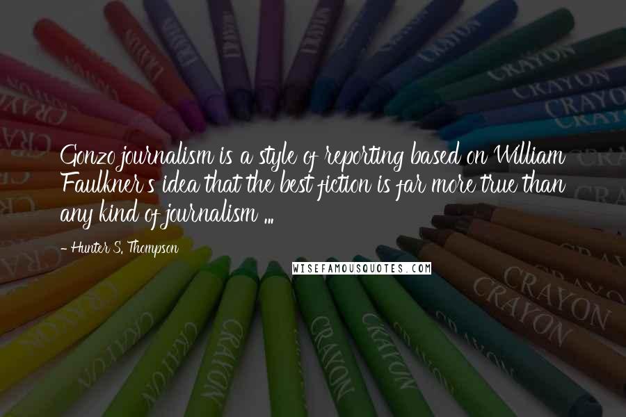 Hunter S. Thompson Quotes: Gonzo journalism is a style of reporting based on William Faulkner's idea that the best fiction is far more true than any kind of journalism ...