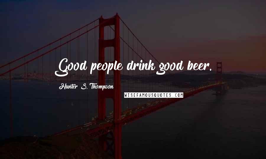 Hunter S. Thompson Quotes: Good people drink good beer.