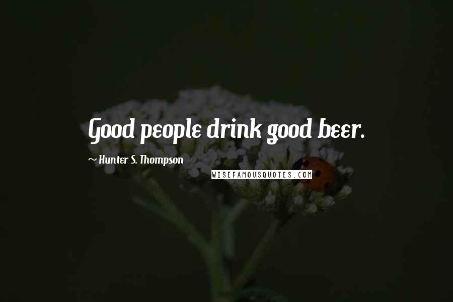 Hunter S. Thompson Quotes: Good people drink good beer.