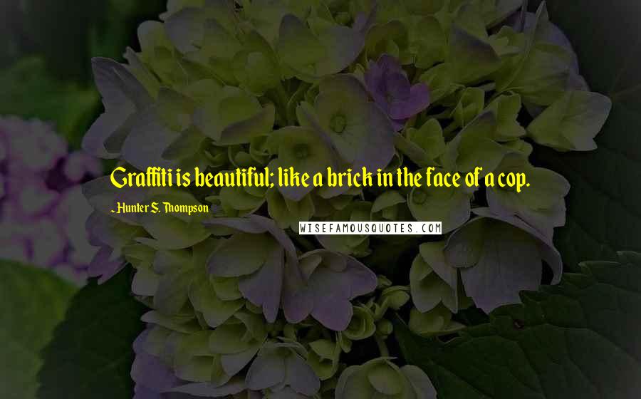 Hunter S. Thompson Quotes: Graffiti is beautiful; like a brick in the face of a cop.