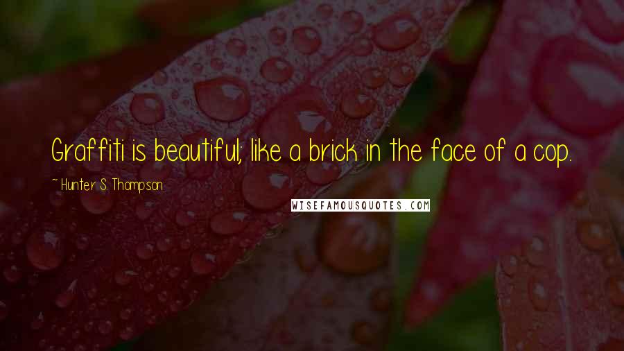 Hunter S. Thompson Quotes: Graffiti is beautiful; like a brick in the face of a cop.