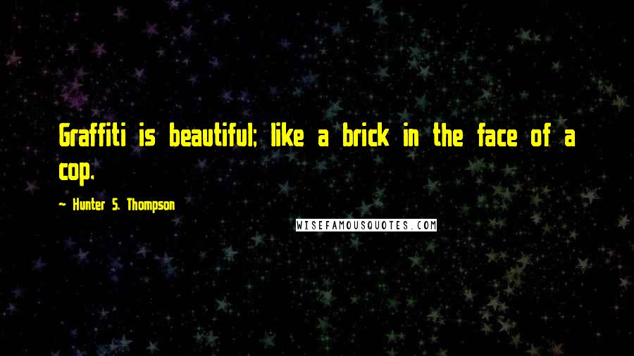 Hunter S. Thompson Quotes: Graffiti is beautiful; like a brick in the face of a cop.