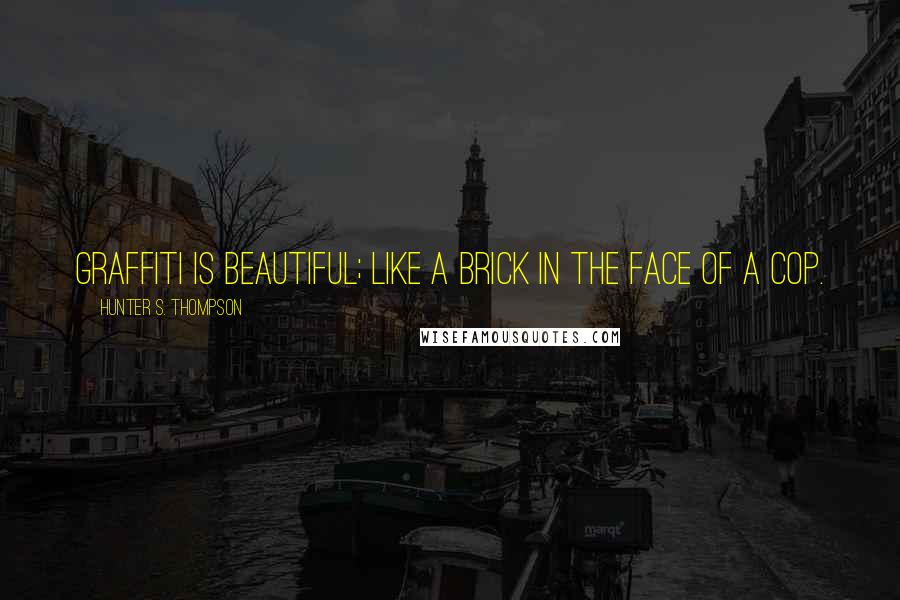 Hunter S. Thompson Quotes: Graffiti is beautiful; like a brick in the face of a cop.