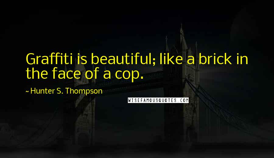 Hunter S. Thompson Quotes: Graffiti is beautiful; like a brick in the face of a cop.