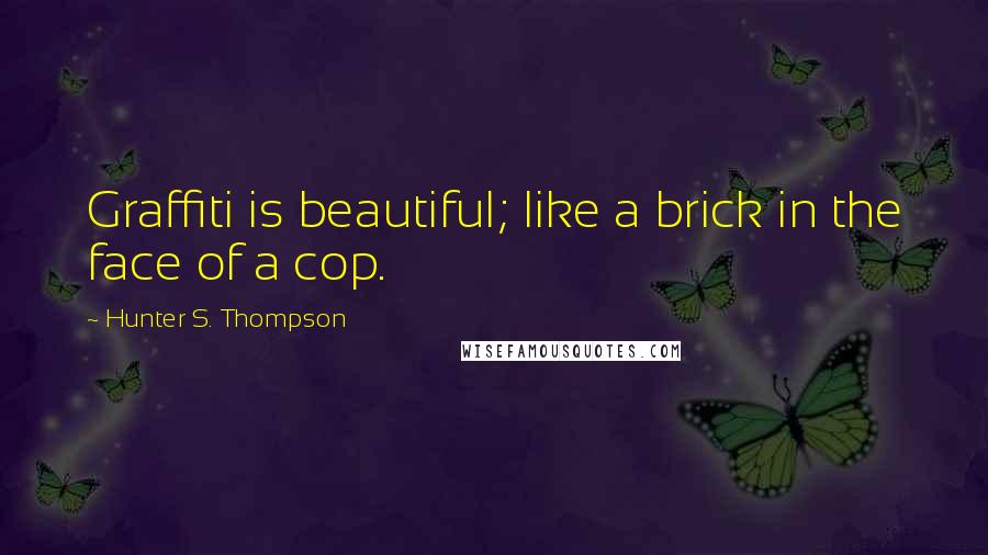 Hunter S. Thompson Quotes: Graffiti is beautiful; like a brick in the face of a cop.