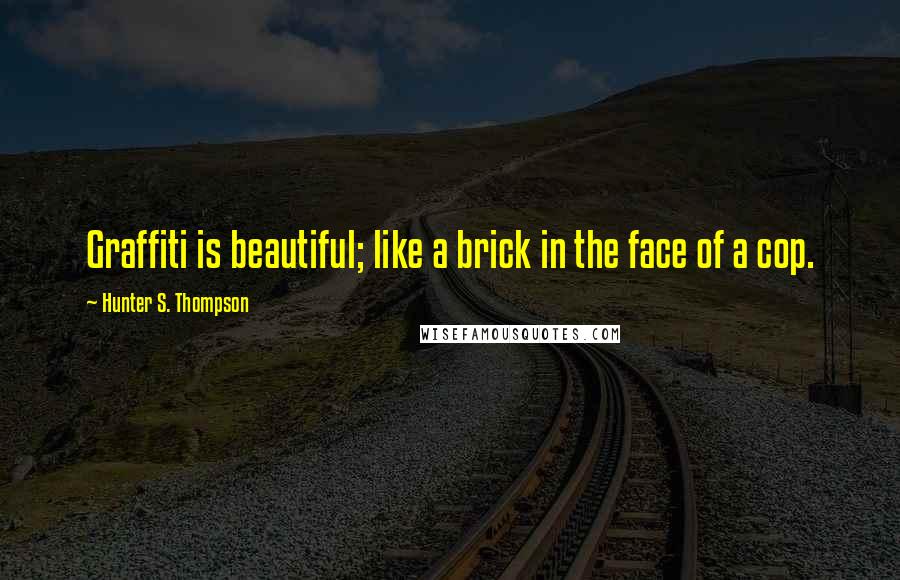 Hunter S. Thompson Quotes: Graffiti is beautiful; like a brick in the face of a cop.