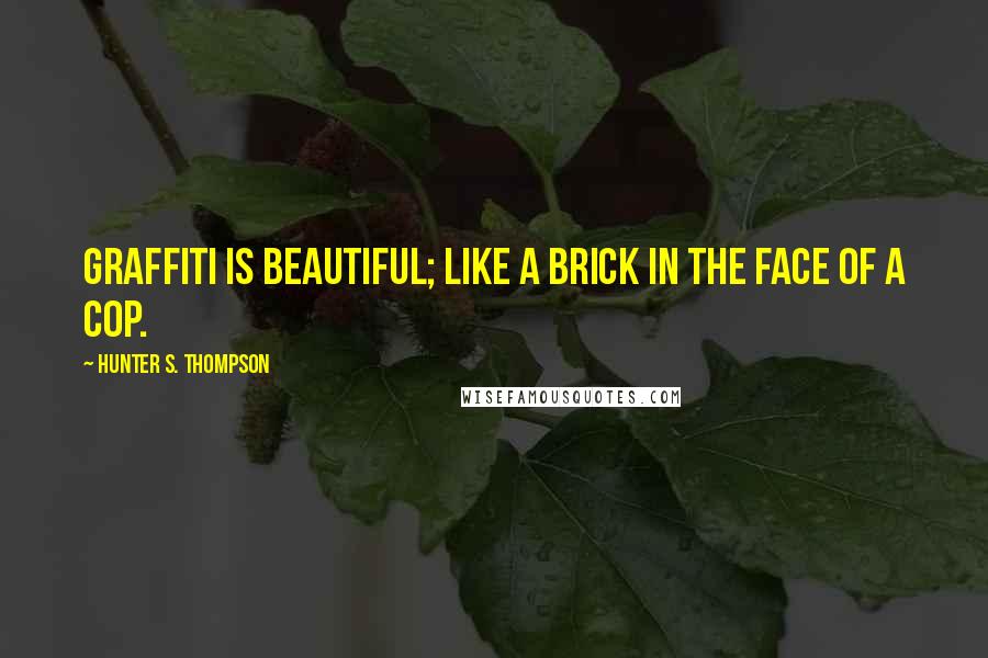 Hunter S. Thompson Quotes: Graffiti is beautiful; like a brick in the face of a cop.