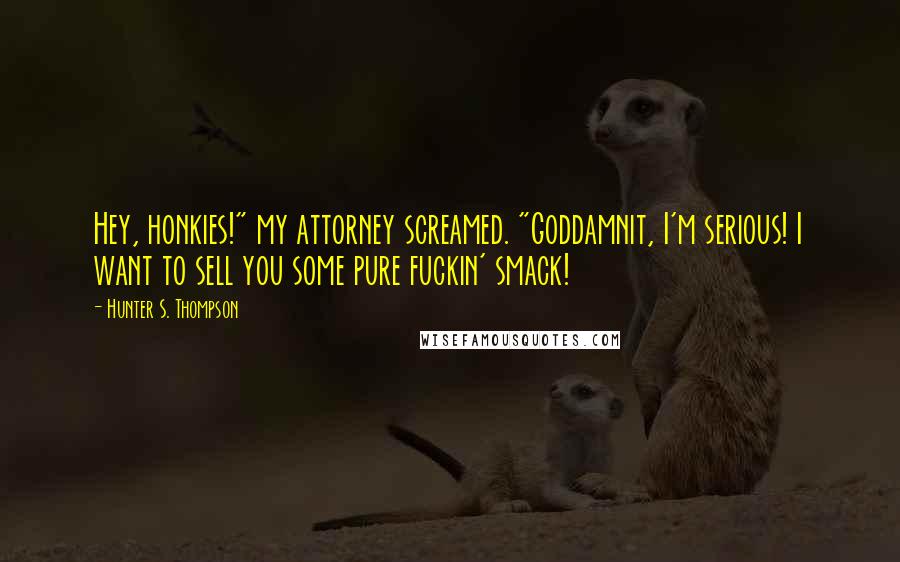 Hunter S. Thompson Quotes: Hey, honkies!" my attorney screamed. "Goddamnit, I'm serious! I want to sell you some pure fuckin' smack!