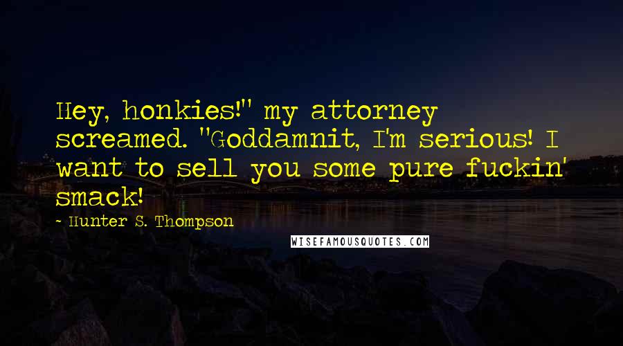 Hunter S. Thompson Quotes: Hey, honkies!" my attorney screamed. "Goddamnit, I'm serious! I want to sell you some pure fuckin' smack!