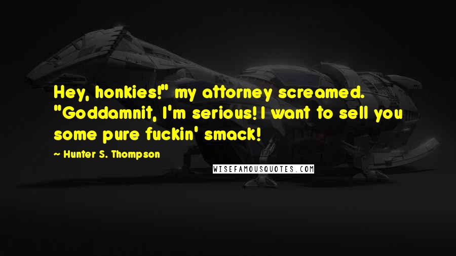 Hunter S. Thompson Quotes: Hey, honkies!" my attorney screamed. "Goddamnit, I'm serious! I want to sell you some pure fuckin' smack!