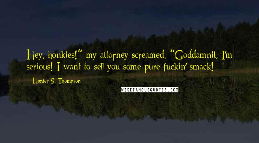 Hunter S. Thompson Quotes: Hey, honkies!" my attorney screamed. "Goddamnit, I'm serious! I want to sell you some pure fuckin' smack!