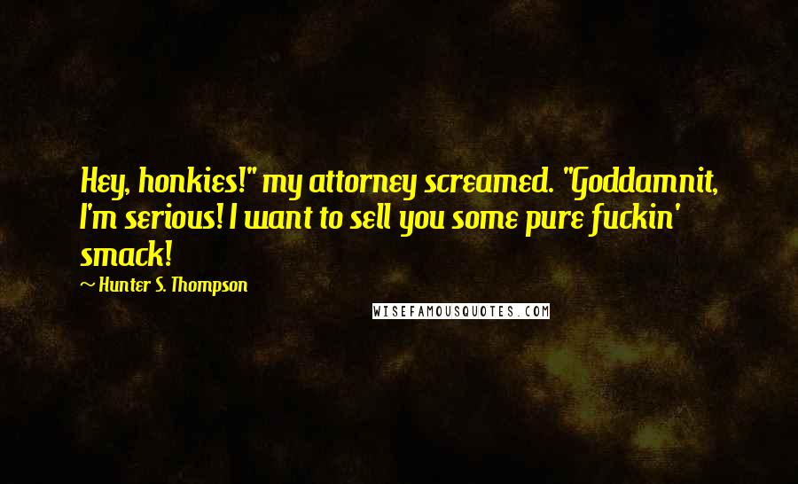 Hunter S. Thompson Quotes: Hey, honkies!" my attorney screamed. "Goddamnit, I'm serious! I want to sell you some pure fuckin' smack!