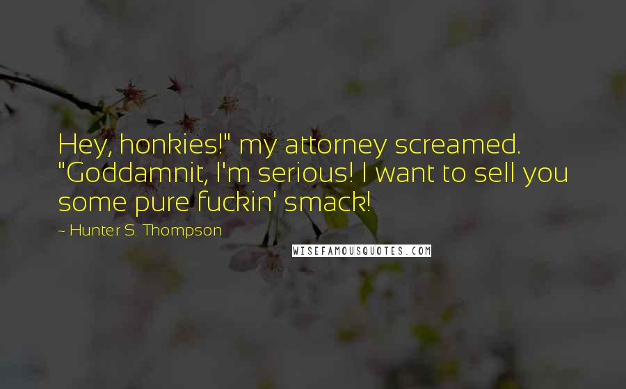 Hunter S. Thompson Quotes: Hey, honkies!" my attorney screamed. "Goddamnit, I'm serious! I want to sell you some pure fuckin' smack!