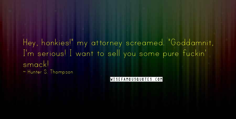 Hunter S. Thompson Quotes: Hey, honkies!" my attorney screamed. "Goddamnit, I'm serious! I want to sell you some pure fuckin' smack!