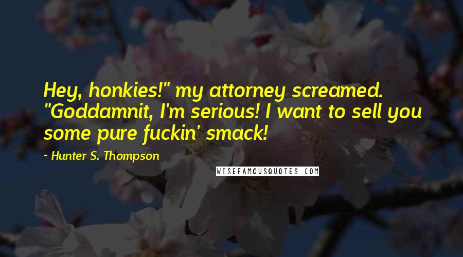 Hunter S. Thompson Quotes: Hey, honkies!" my attorney screamed. "Goddamnit, I'm serious! I want to sell you some pure fuckin' smack!