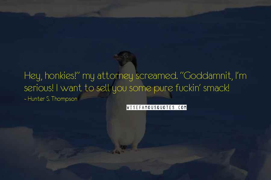 Hunter S. Thompson Quotes: Hey, honkies!" my attorney screamed. "Goddamnit, I'm serious! I want to sell you some pure fuckin' smack!