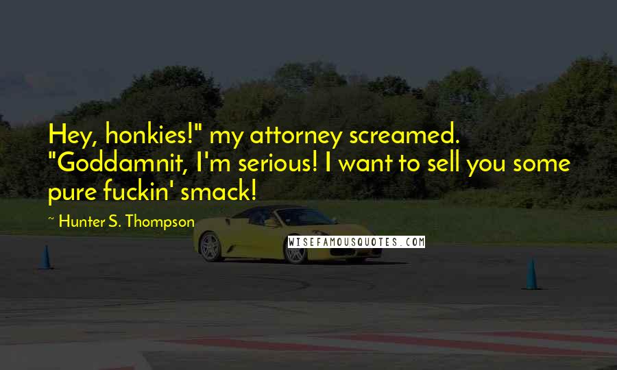 Hunter S. Thompson Quotes: Hey, honkies!" my attorney screamed. "Goddamnit, I'm serious! I want to sell you some pure fuckin' smack!