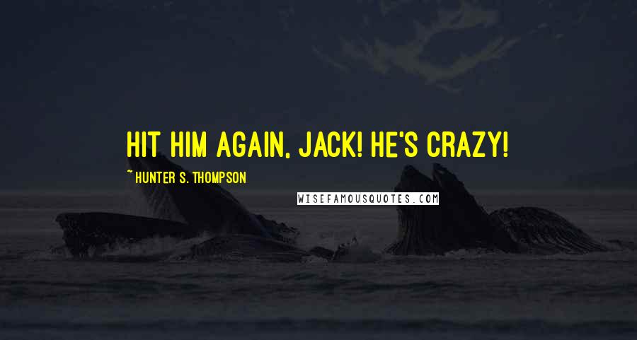 Hunter S. Thompson Quotes: Hit him again, Jack! He's crazy!