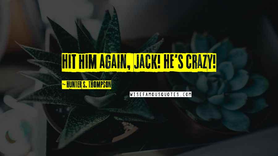 Hunter S. Thompson Quotes: Hit him again, Jack! He's crazy!