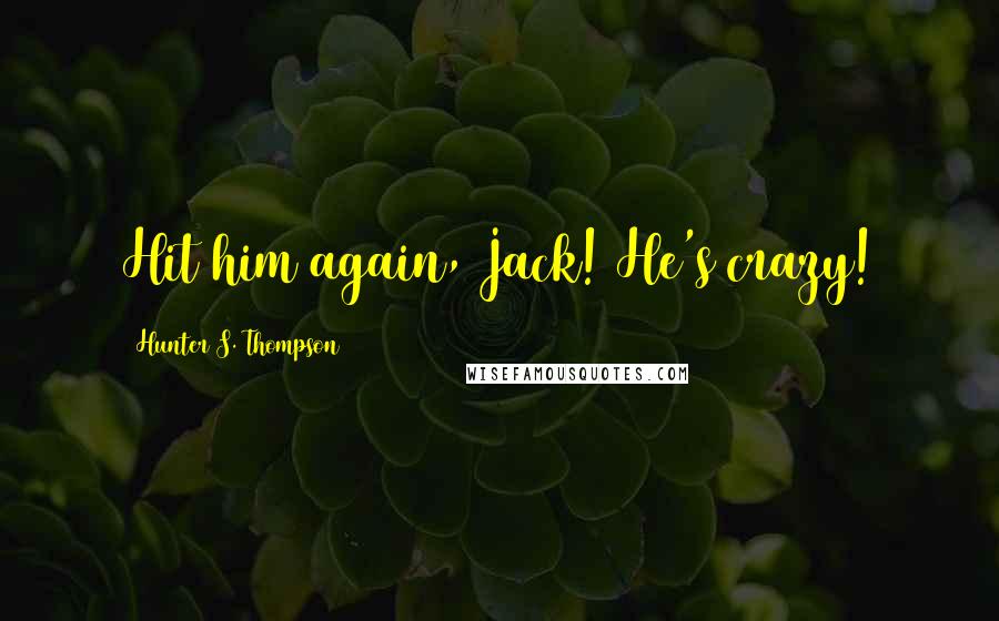 Hunter S. Thompson Quotes: Hit him again, Jack! He's crazy!