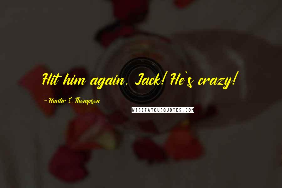 Hunter S. Thompson Quotes: Hit him again, Jack! He's crazy!