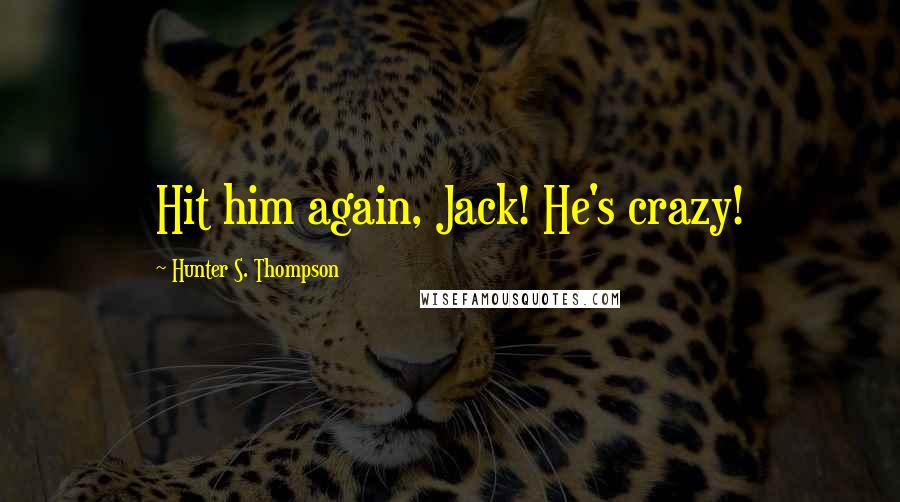 Hunter S. Thompson Quotes: Hit him again, Jack! He's crazy!
