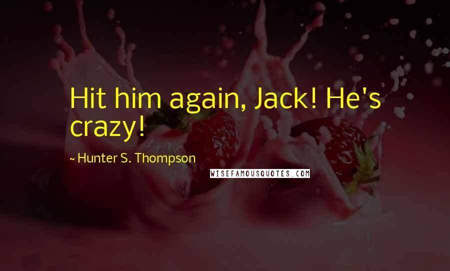 Hunter S. Thompson Quotes: Hit him again, Jack! He's crazy!