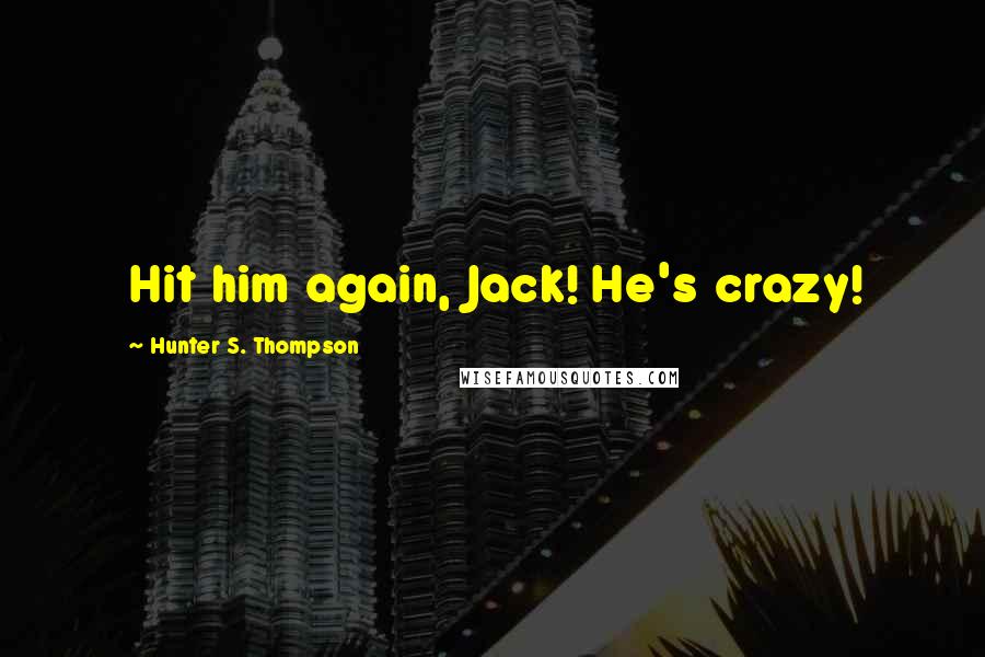 Hunter S. Thompson Quotes: Hit him again, Jack! He's crazy!