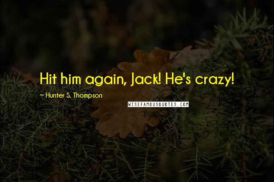 Hunter S. Thompson Quotes: Hit him again, Jack! He's crazy!