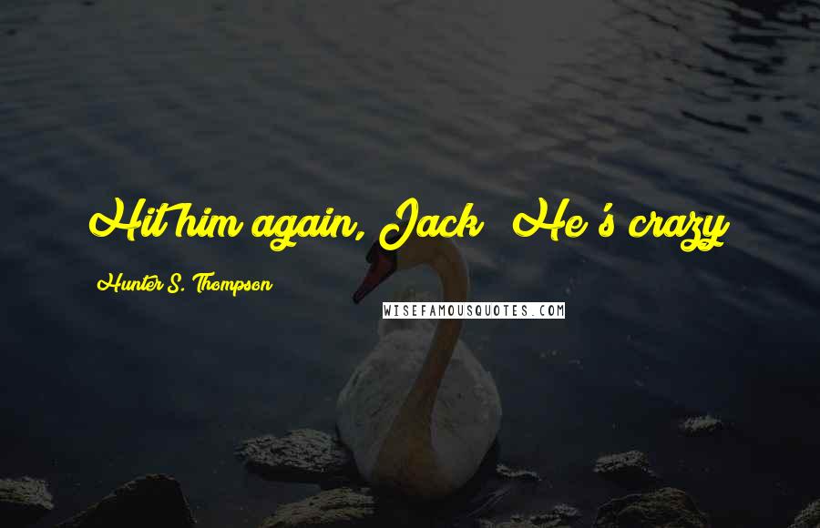 Hunter S. Thompson Quotes: Hit him again, Jack! He's crazy!