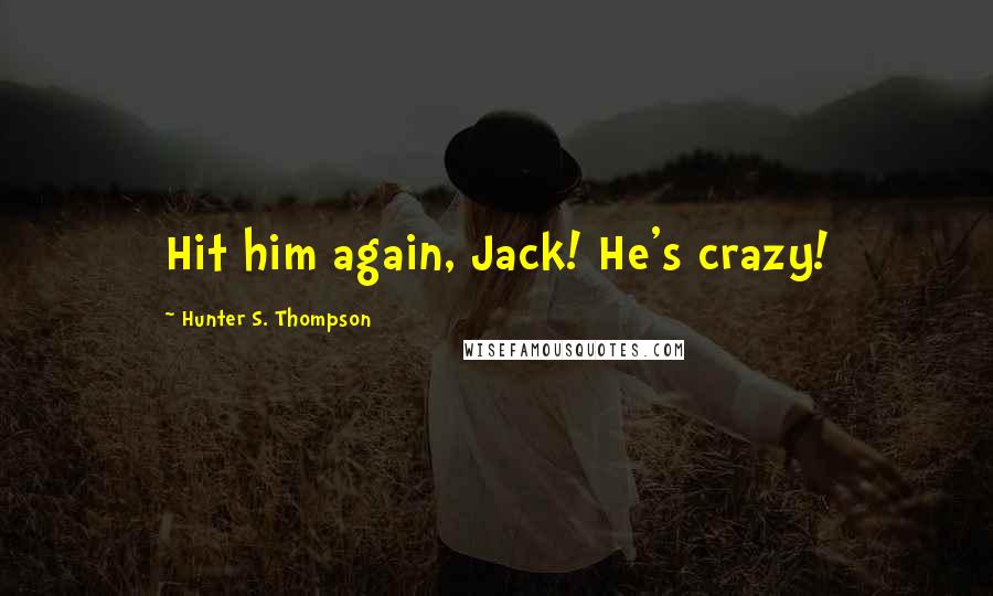 Hunter S. Thompson Quotes: Hit him again, Jack! He's crazy!