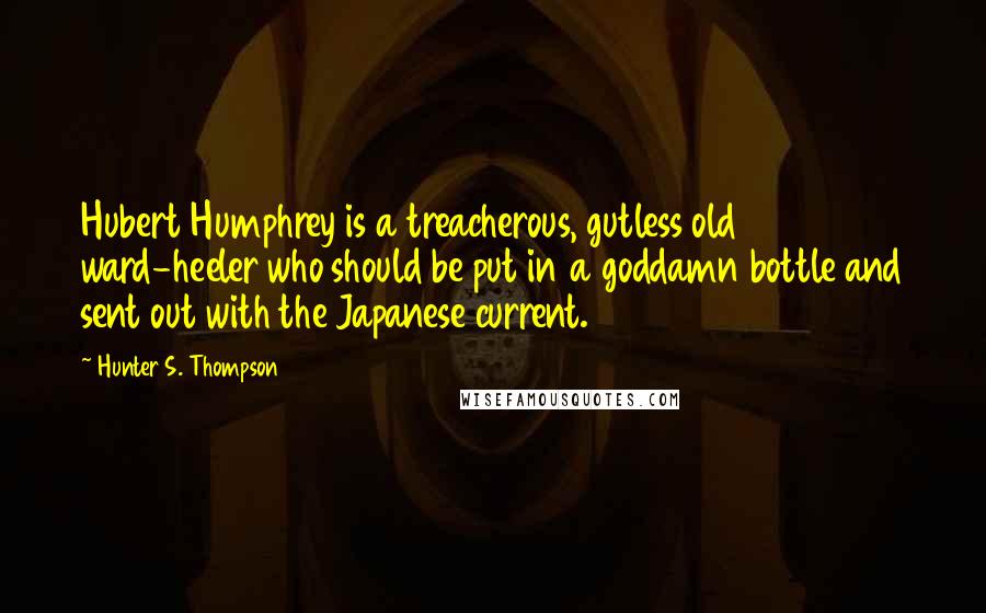 Hunter S. Thompson Quotes: Hubert Humphrey is a treacherous, gutless old ward-heeler who should be put in a goddamn bottle and sent out with the Japanese current.