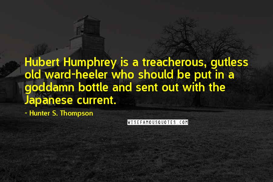 Hunter S. Thompson Quotes: Hubert Humphrey is a treacherous, gutless old ward-heeler who should be put in a goddamn bottle and sent out with the Japanese current.