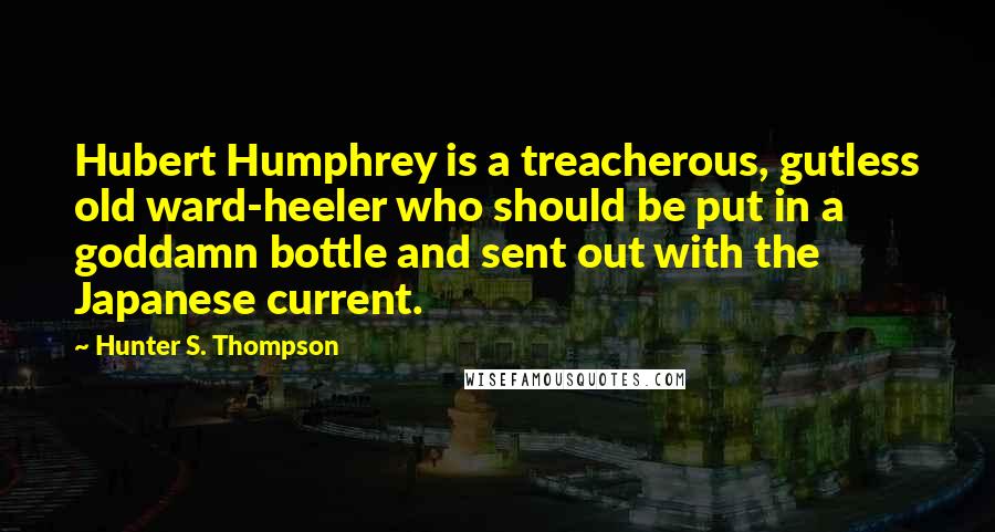 Hunter S. Thompson Quotes: Hubert Humphrey is a treacherous, gutless old ward-heeler who should be put in a goddamn bottle and sent out with the Japanese current.