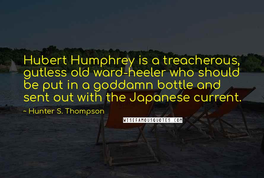 Hunter S. Thompson Quotes: Hubert Humphrey is a treacherous, gutless old ward-heeler who should be put in a goddamn bottle and sent out with the Japanese current.